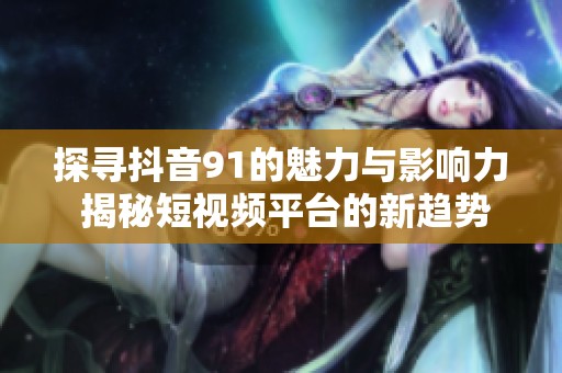 探寻抖音91的魅力与影响力 揭秘短视频平台的新趋势