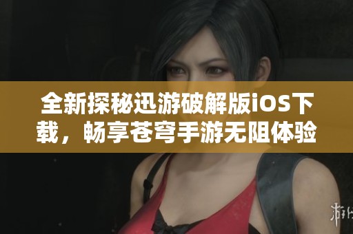 全新探秘迅游破解版iOS下载，畅享苍穹手游无阻体验