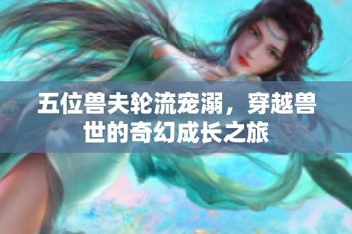 五位兽夫轮流宠溺，穿越兽世的奇幻成长之旅