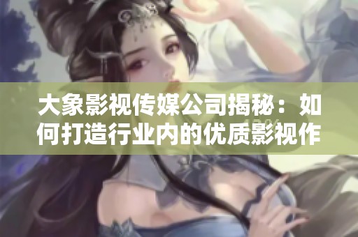 大象影视传媒公司揭秘：如何打造行业内的优质影视作品