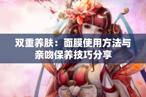 双重养肤：面膜使用方法与亲吻保养技巧分享
