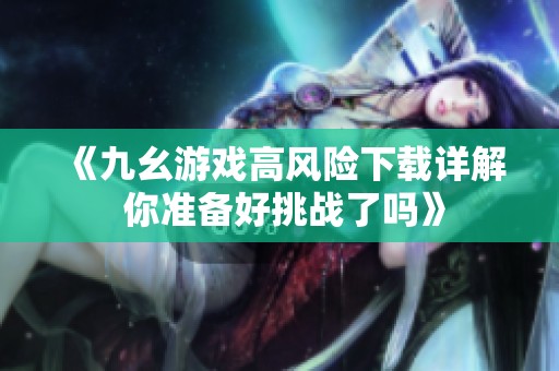 《九幺游戏高风险下载详解 你准备好挑战了吗》