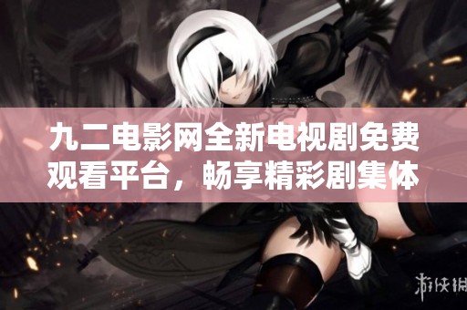 九二电影网全新电视剧免费观看平台，畅享精彩剧集体验