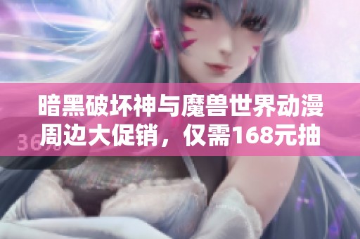 暗黑破坏神与魔兽世界动漫周边大促销，仅需168元抽奖！