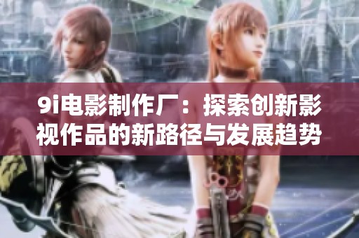 9i电影制作厂：探索创新影视作品的新路径与发展趋势