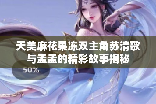 天美麻花果冻双主角苏清歌与孟孟的精彩故事揭秘