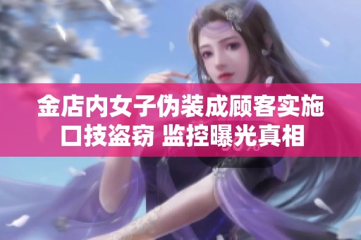 金店内女子伪装成顾客实施口技盗窃 监控曝光真相