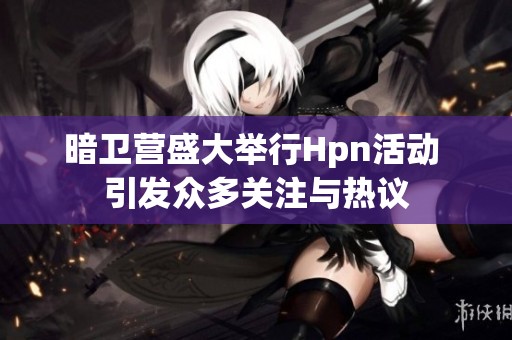 暗卫营盛大举行Hpn活动 引发众多关注与热议