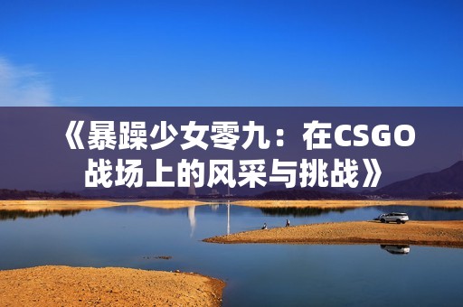 《暴躁少女零九：在CSGO战场上的风采与挑战》