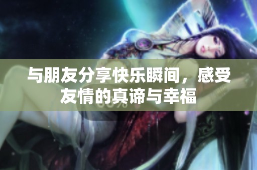 与朋友分享快乐瞬间，感受友情的真谛与幸福