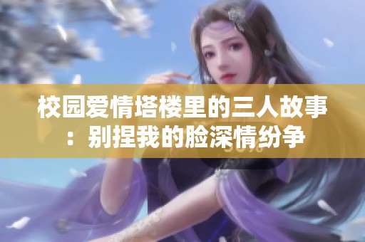 校园爱情塔楼里的三人故事：别捏我的脸深情纷争