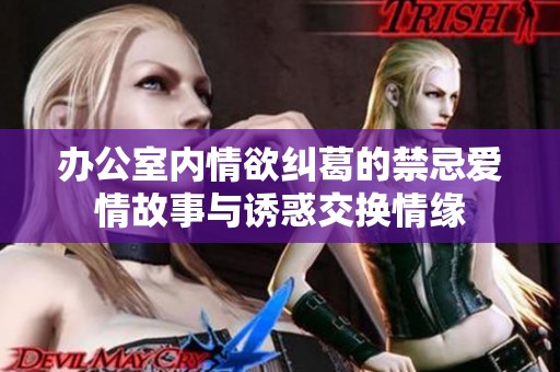办公室内情欲纠葛的禁忌爱情故事与诱惑交换情缘