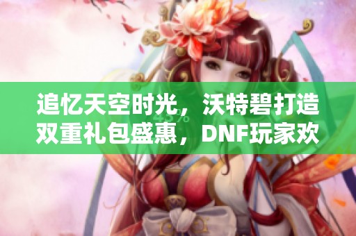 追忆天空时光，沃特碧打造双重礼包盛惠，DNF玩家欢聚享乐