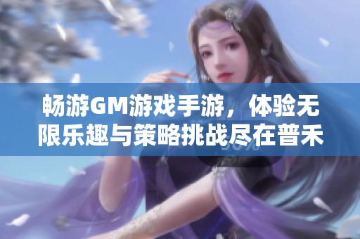 畅游GM游戏手游，体验无限乐趣与策略挑战尽在普禾游戏网