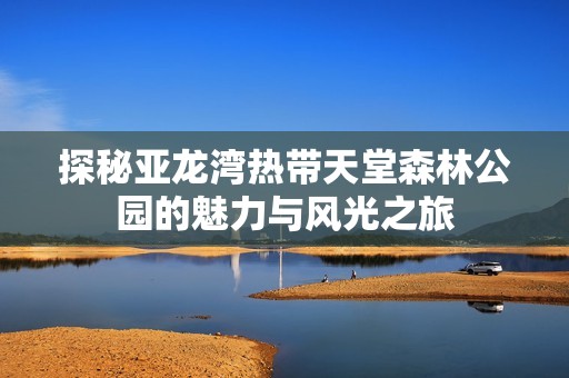 探秘亚龙湾热带天堂森林公园的魅力与风光之旅