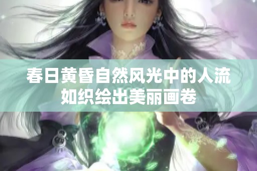 春日黄昏自然风光中的人流如织绘出美丽画卷