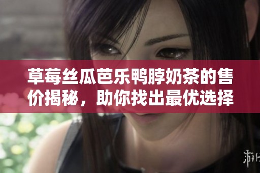 草莓丝瓜芭乐鸭脖奶茶的售价揭秘，助你找出最优选择