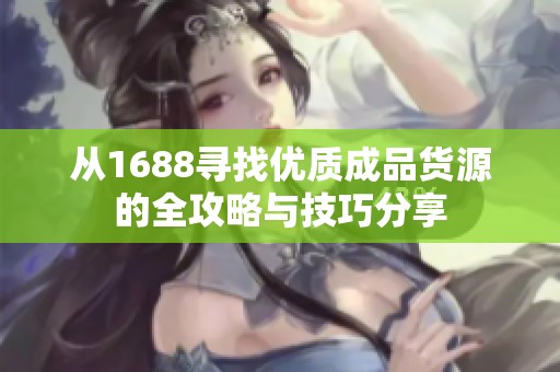 从1688寻找优质成品货源的全攻略与技巧分享
