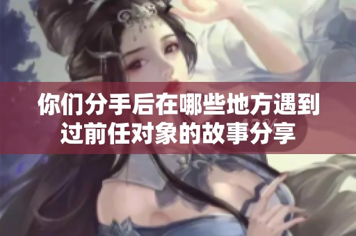 你们分手后在哪些地方遇到过前任对象的故事分享