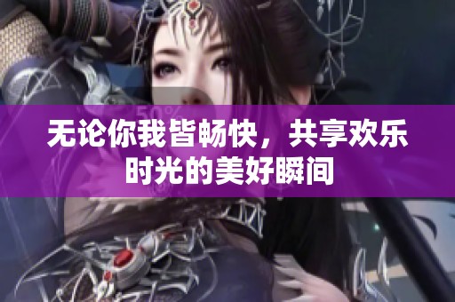 无论你我皆畅快，共享欢乐时光的美好瞬间