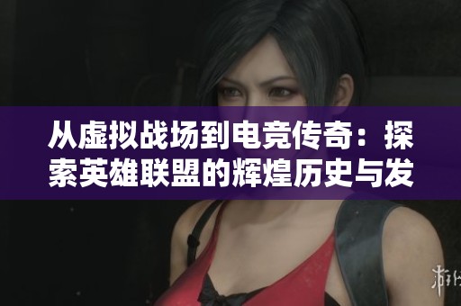 从虚拟战场到电竞传奇：探索英雄联盟的辉煌历史与发展之路