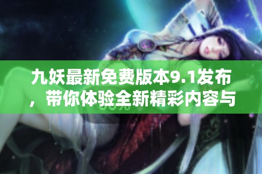 九妖最新免费版本9.1发布，带你体验全新精彩内容与玩法
