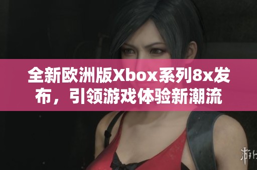 全新欧洲版Xbox系列8x发布，引领游戏体验新潮流