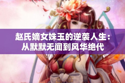 赵氏嫡女姝玉的逆袭人生：从默默无闻到风华绝代