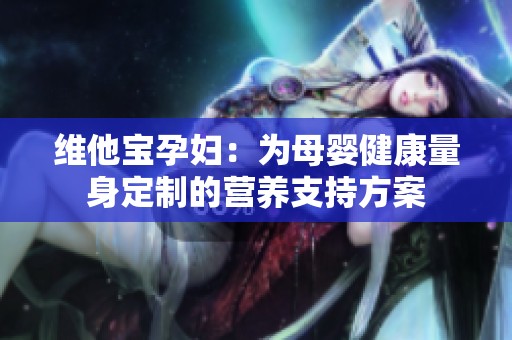 维他宝孕妇：为母婴健康量身定制的营养支持方案