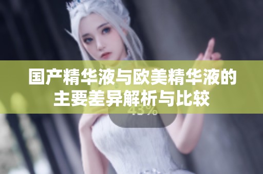 国产精华液与欧美精华液的主要差异解析与比较