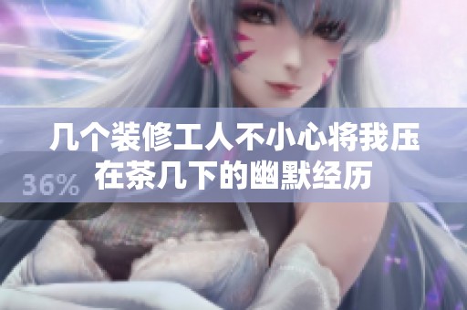 几个装修工人不小心将我压在茶几下的幽默经历