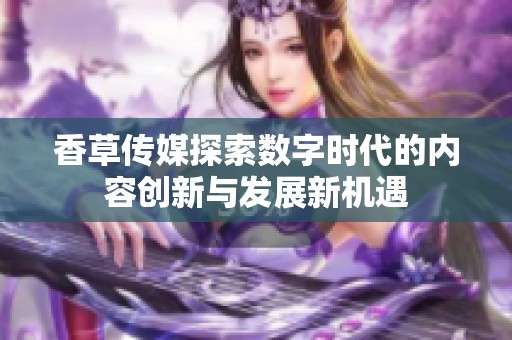 香草传媒探索数字时代的内容创新与发展新机遇