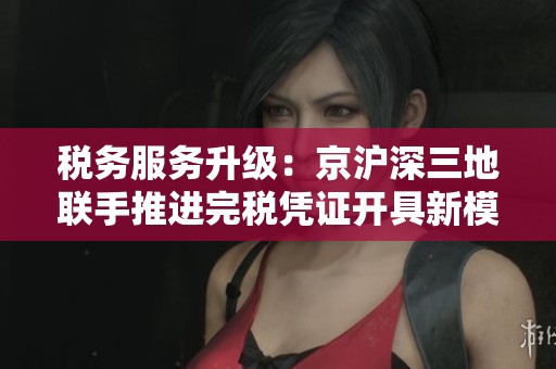 税务服务升级：京沪深三地联手推进完税凭证开具新模式