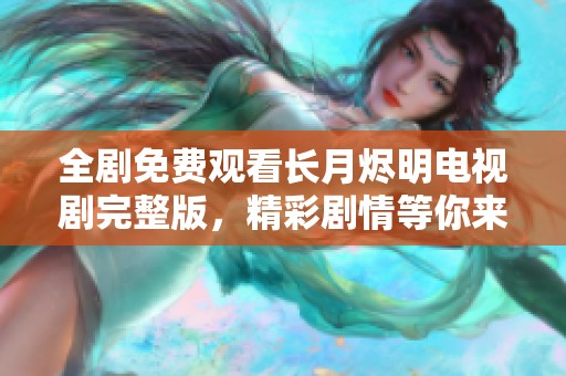 全剧免费观看长月烬明电视剧完整版，精彩剧情等你来看