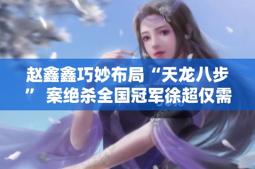 赵鑫鑫巧妙布局“天龙八步” 案绝杀全国冠军徐超仅需十八步