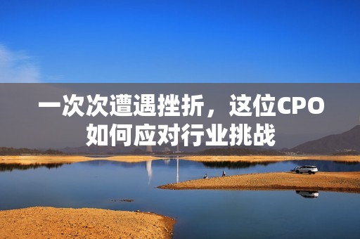 一次次遭遇挫折，这位CPO如何应对行业挑战