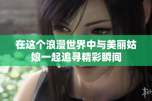 在这个浪漫世界中与美丽姑娘一起追寻精彩瞬间