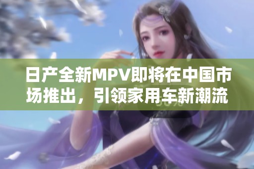 日产全新MPV即将在中国市场推出，引领家用车新潮流