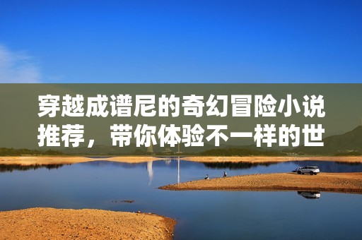 穿越成谱尼的奇幻冒险小说推荐，带你体验不一样的世界