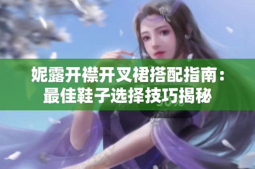 妮露开襟开叉裙搭配指南：最佳鞋子选择技巧揭秘