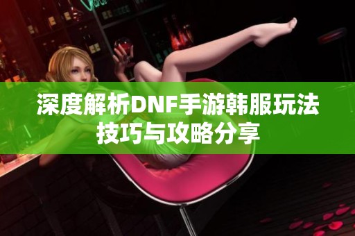 深度解析DNF手游韩服玩法技巧与攻略分享