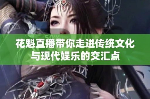 花魁直播带你走进传统文化与现代娱乐的交汇点