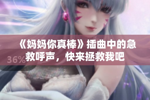 《妈妈你真棒》插曲中的急救呼声，快来拯救我吧