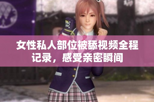 女性私人部位被舔视频全程记录，感受亲密瞬间