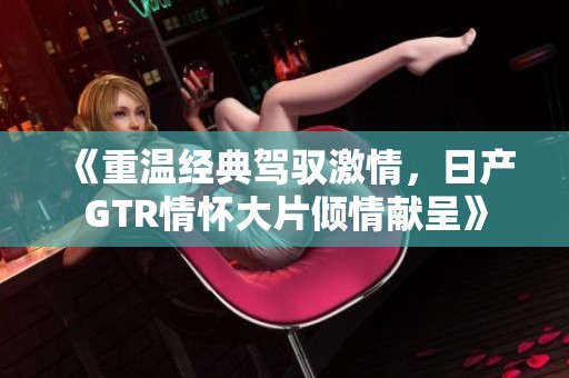 《重温经典驾驭激情，日产GTR情怀大片倾情献呈》
