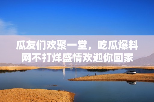 瓜友们欢聚一堂，吃瓜爆料网不打烊盛情欢迎你回家
