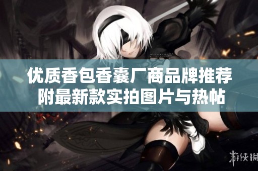 优质香包香囊厂商品牌推荐 附最新款实拍图片与热帖分享