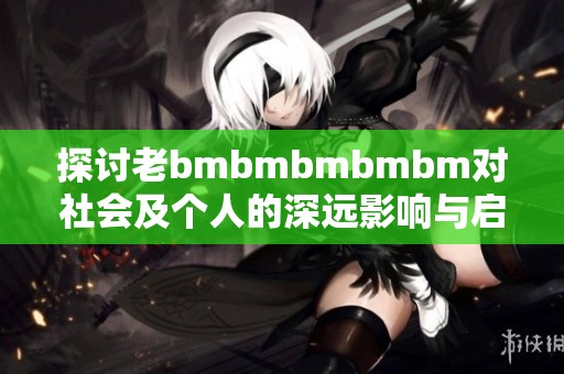 探讨老bmbmbmbmbm对社会及个人的深远影响与启示