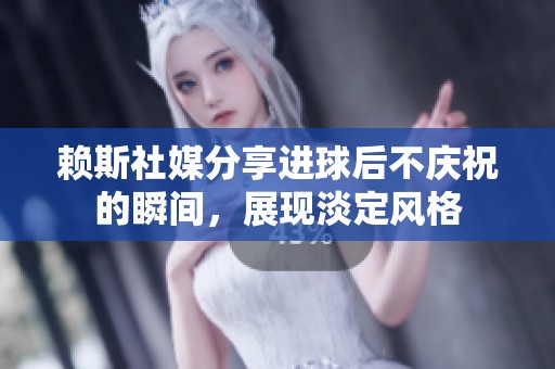 赖斯社媒分享进球后不庆祝的瞬间，展现淡定风格