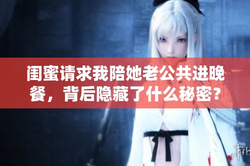 闺蜜请求我陪她老公共进晚餐，背后隐藏了什么秘密？